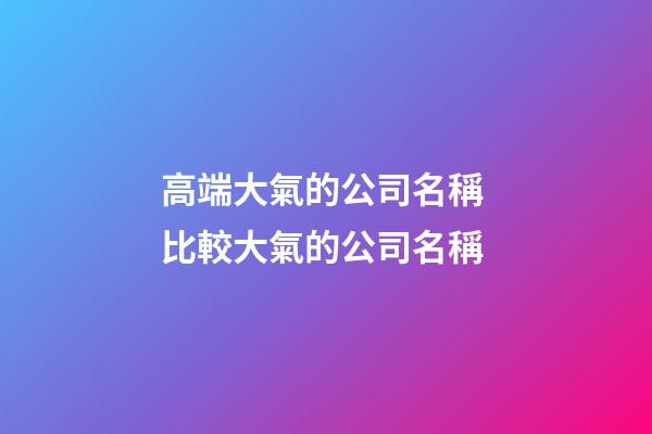 高端大氣的公司名稱 比較大氣的公司名稱-第1張-公司起名-玄機派